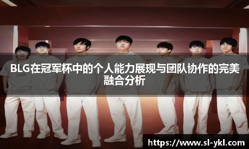 BLG在冠军杯中的个人能力展现与团队协作的完美融合分析