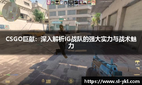 CSGO巨献：深入解析IG战队的强大实力与战术魅力