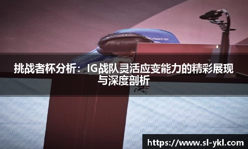 挑战者杯分析：IG战队灵活应变能力的精彩展现与深度剖析
