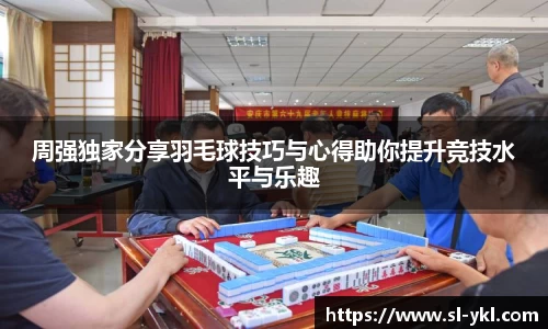 周强独家分享羽毛球技巧与心得助你提升竞技水平与乐趣