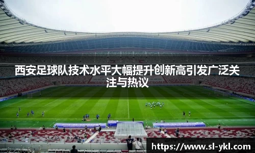 西安足球队技术水平大幅提升创新高引发广泛关注与热议